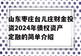 山东枣庄台儿庄财金投资2024年债权资产定融的简单介绍