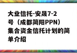 大业信托-安晟7-2号（成都简阳PPN）集合资金信托计划的简单介绍