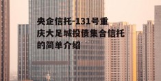 央企信托-131号重庆大足城投债集合信托的简单介绍