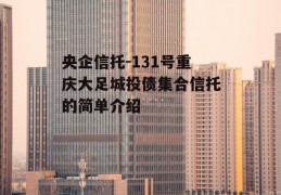 央企信托-131号重庆大足城投债集合信托的简单介绍