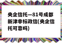 央企信托—81号成都新津非标政信(央企信托可靠吗)