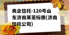 央企信托-120号山东济南莱芜标债(济南信托公司)