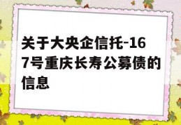 关于大央企信托-167号重庆长寿公募债的信息