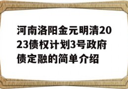 河南洛阳金元明清2023债权计划3号政府债定融的简单介绍