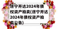 遂宁开达2024年债权资产拍卖(遂宁开达2024年债权资产拍卖公告)