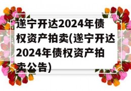 遂宁开达2024年债权资产拍卖(遂宁开达2024年债权资产拍卖公告)