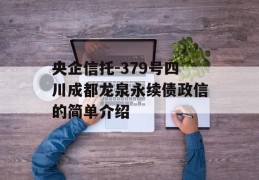 央企信托-379号四川成都龙泉永续债政信的简单介绍