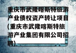 重庆市武隆喀斯特旅游产业债权资产转让项目(重庆市武隆喀斯特旅游产业集团有限公司招聘)