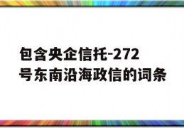 包含央企信托-272号东南沿海政信的词条