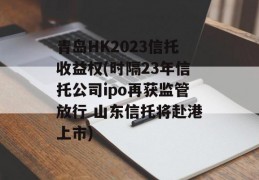 青岛HK2023信托收益权(时隔23年信托公司ipo再获监管放行 山东信托将赴港上市)