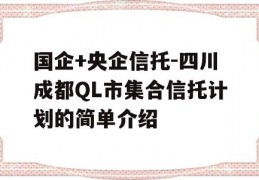 国企+央企信托-四川成都QL市集合信托计划的简单介绍