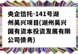 央企信托-141号湖州吴兴项目(湖州吴兴国有资本投资发展有限公司债务)