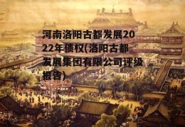 河南洛阳古都发展2022年债权(洛阳古都发展集团有限公司评级报告)