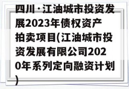 四川·江油城市投资发展2023年债权资产拍卖项目(江油城市投资发展有限公司2020年系列定向融资计划)