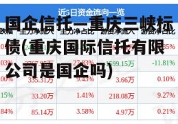 国企信托—重庆三峡标债(重庆国际信托有限公司是国企吗)