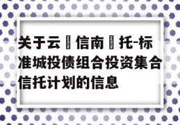 关于云‮信南‬托-标准城投债组合投资集合信托计划的信息