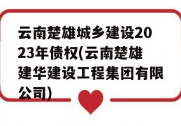 云南楚雄城乡建设2023年债权(云南楚雄建华建设工程集团有限公司)