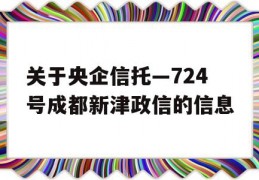 关于央企信托—724号成都新津政信的信息