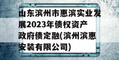 山东滨州市惠滨实业发展2023年债权资产政府债定融(滨州滨惠安装有限公司)