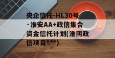 央企信托-HL30号·淮安AA+政信集合资金信托计划(淮阴政信项目***)