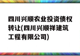 四川兴顺农业投资债权转让(四川兴顺祥建筑工程有限公司)