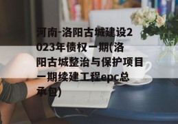 河南-洛阳古城建设2023年债权一期(洛阳古城整治与保护项目一期续建工程epc总承包)