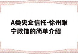 A类央企信托-徐州睢宁政信的简单介绍