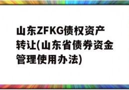 山东ZFKG债权资产转让(山东省债券资金管理使用办法)