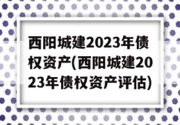 西阳城建2023年债权资产(西阳城建2023年债权资产评估)