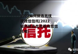 2022如何挑选出优质政信信托(2022如何挑选出优质政信信托呢)