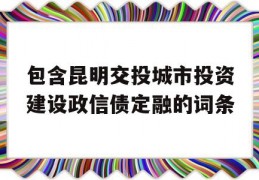 包含昆明交投城市投资建设政信债定融的词条