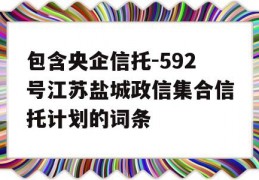 包含央企信托-592号江苏盐城政信集合信托计划的词条