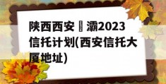 陕西西安浐灞2023信托计划(西安信托大厦地址)