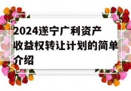 2024遂宁广利资产收益权转让计划的简单介绍