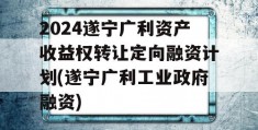 2024遂宁广利资产收益权转让定向融资计划(遂宁广利工业政府融资)