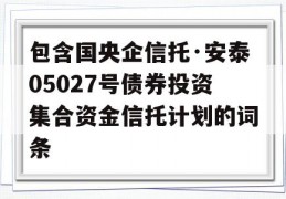 包含国央企信托·安泰05027号债券投资集合资金信托计划的词条