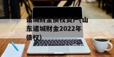 诸城财金债权资产(山东诸城财金2022年债权)