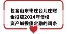 包含山东枣庄台儿庄财金投资2024年债权资产城投债定融的词条