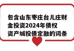 包含山东枣庄台儿庄财金投资2024年债权资产城投债定融的词条