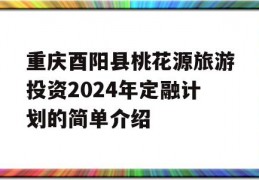 重庆酉阳县桃花源旅游投资2024年定融计划的简单介绍