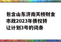 包含山东济南天桥财金市政2023年债权转让计划3号的词条