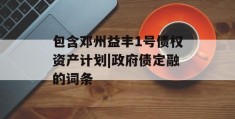 包含邓州益丰1号债权资产计划|政府债定融的词条