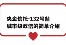 央企信托-132号盐城市级政信的简单介绍