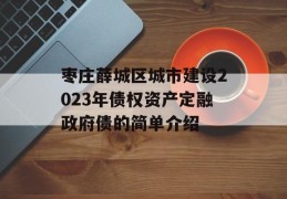 枣庄薛城区城市建设2023年债权资产定融政府债的简单介绍