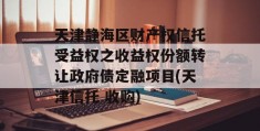 天津静海区财产权信托受益权之收益权份额转让政府债定融项目(天津信托 收购)