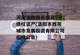 河南洛阳西苑国资5号债权资产(洛阳市西苑城市发展投资有限公司招标公告)