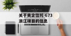 关于央企信托-673浙江项目的信息