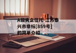 A级央企信托-江苏泰兴市非标[859号]的简单介绍