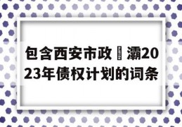 包含西安市政浐灞2023年债权计划的词条