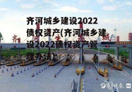 齐河城乡建设2022债权资产(齐河城乡建设2022债权资产管理办法)